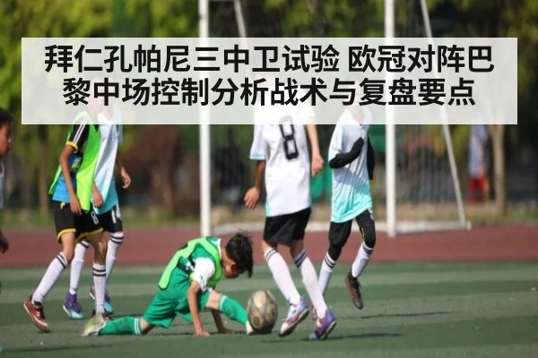 拜仁孔帕尼三中卫试验 欧冠对阵巴黎中场控制分析战术与复盘要点