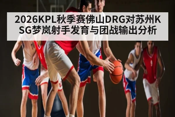 2026KPL秋季赛佛山DRG对苏州KSG梦岚射手发育与团战输出分析
